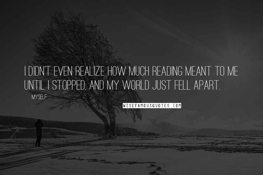 Myself Quotes: I didn't even realize how much reading meant to me until I stopped, and my world just fell apart.
