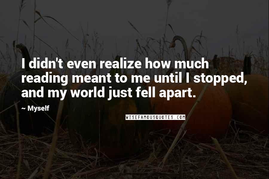 Myself Quotes: I didn't even realize how much reading meant to me until I stopped, and my world just fell apart.