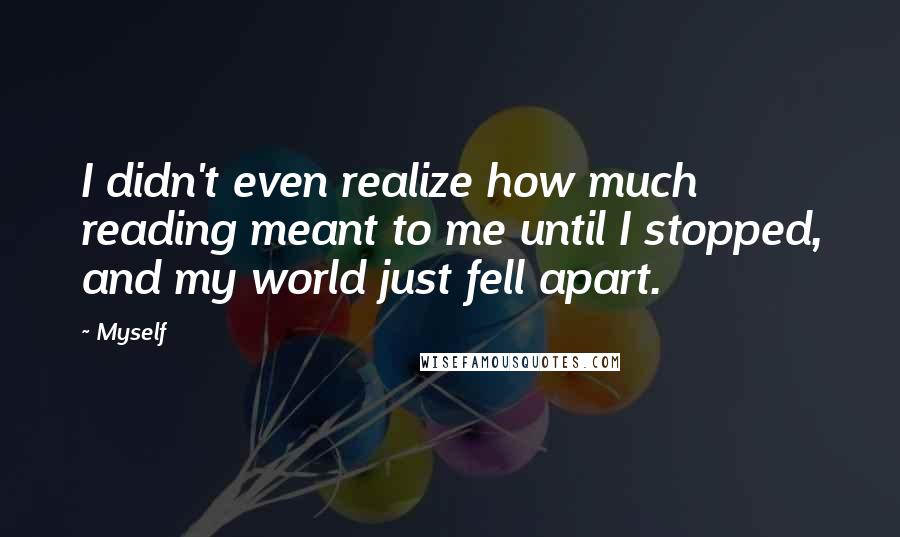 Myself Quotes: I didn't even realize how much reading meant to me until I stopped, and my world just fell apart.