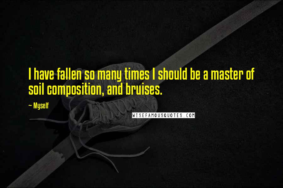 Myself Quotes: I have fallen so many times I should be a master of soil composition, and bruises.