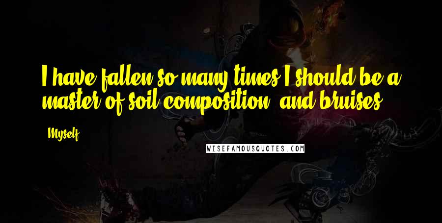 Myself Quotes: I have fallen so many times I should be a master of soil composition, and bruises.