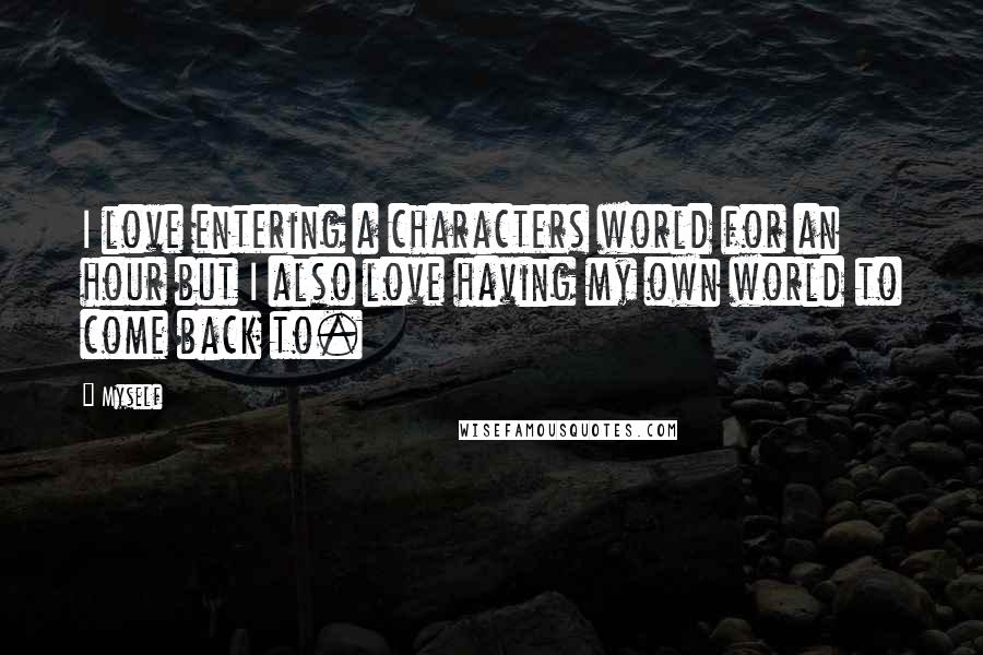 Myself Quotes: I love entering a characters world for an hour but I also love having my own world to come back to.