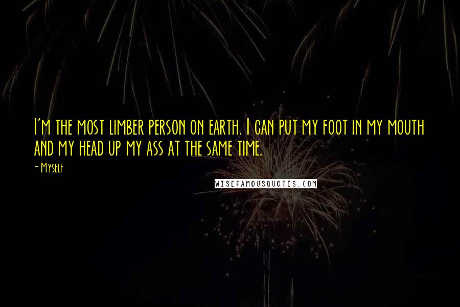 Myself Quotes: I'm the most limber person on earth. I can put my foot in my mouth and my head up my ass at the same time.