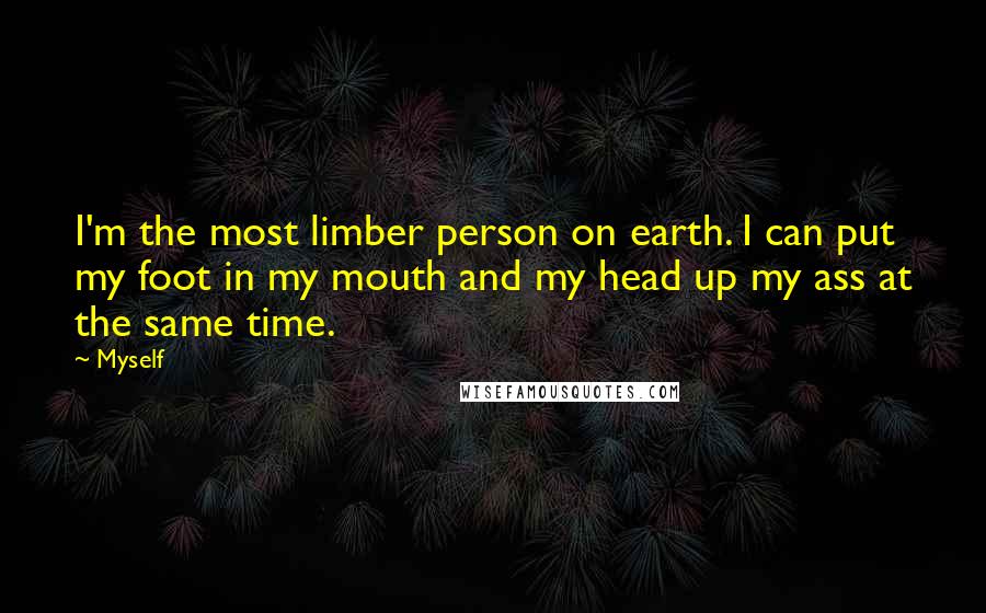 Myself Quotes: I'm the most limber person on earth. I can put my foot in my mouth and my head up my ass at the same time.