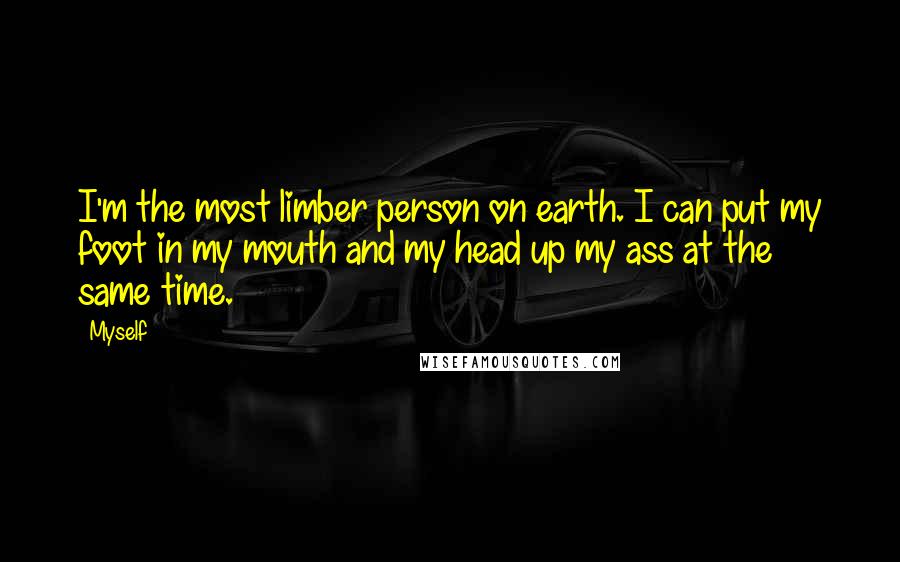 Myself Quotes: I'm the most limber person on earth. I can put my foot in my mouth and my head up my ass at the same time.