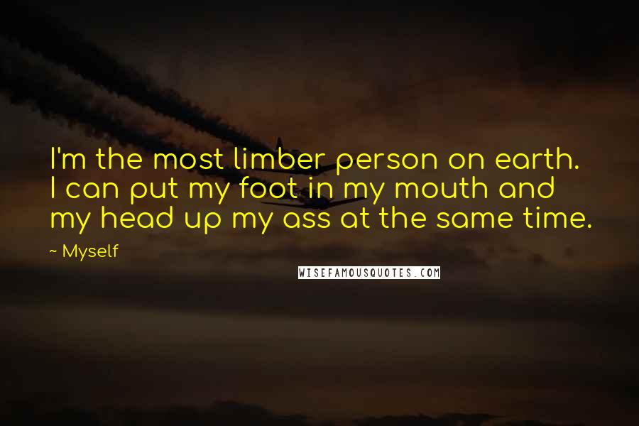 Myself Quotes: I'm the most limber person on earth. I can put my foot in my mouth and my head up my ass at the same time.