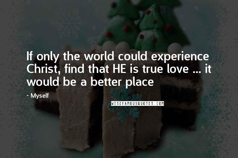 Myself Quotes: If only the world could experience Christ, find that HE is true love ... it would be a better place