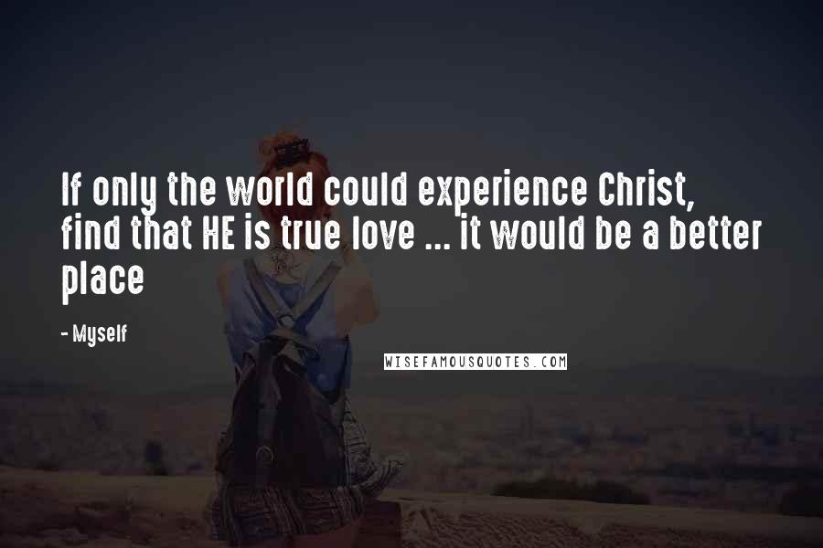Myself Quotes: If only the world could experience Christ, find that HE is true love ... it would be a better place
