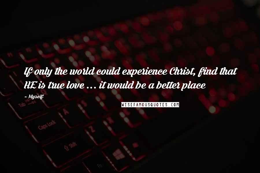 Myself Quotes: If only the world could experience Christ, find that HE is true love ... it would be a better place
