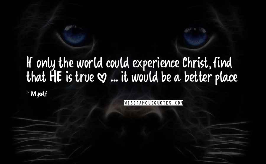 Myself Quotes: If only the world could experience Christ, find that HE is true love ... it would be a better place