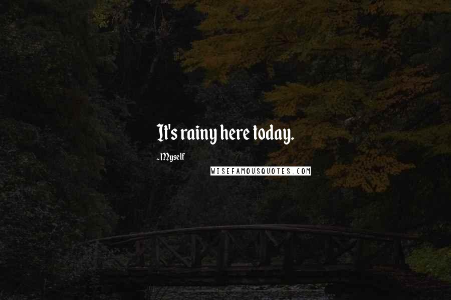 Myself Quotes: It's rainy here today.