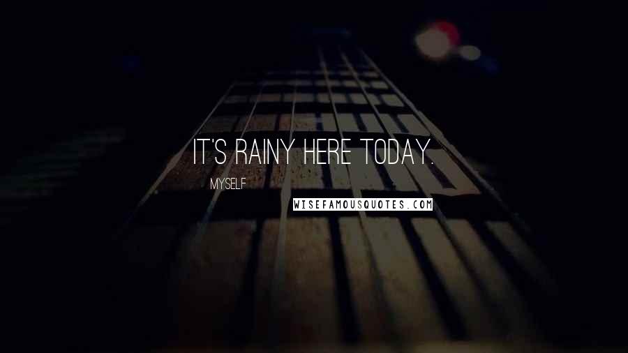 Myself Quotes: It's rainy here today.