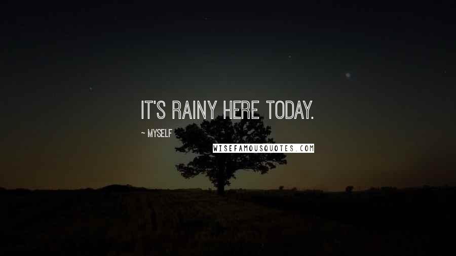 Myself Quotes: It's rainy here today.