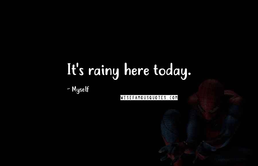 Myself Quotes: It's rainy here today.
