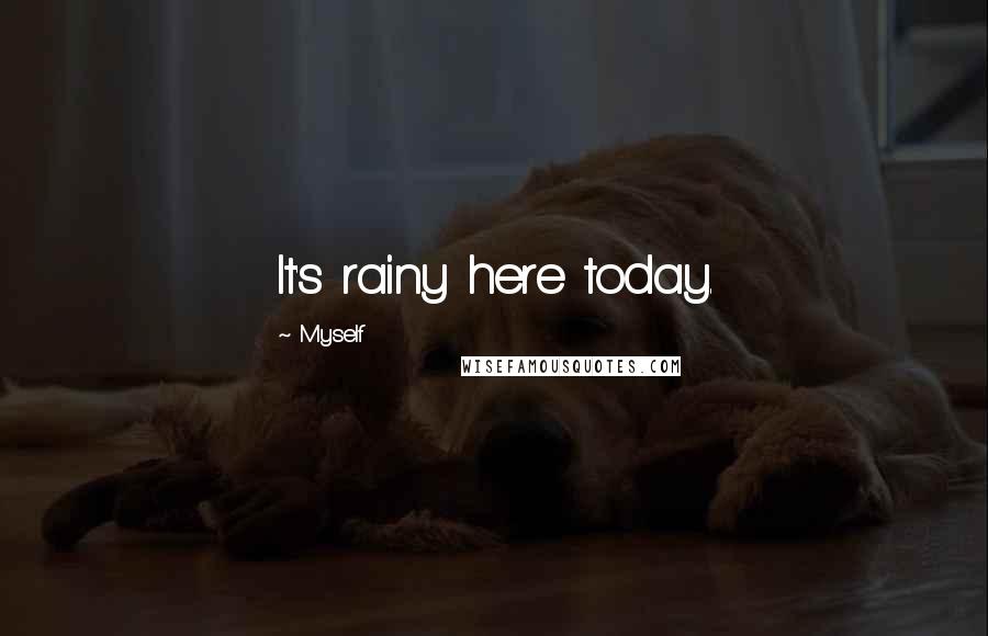 Myself Quotes: It's rainy here today.