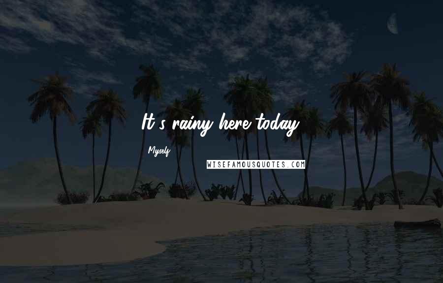 Myself Quotes: It's rainy here today.