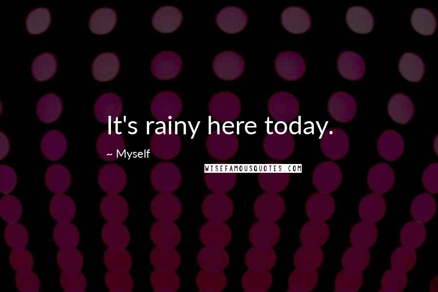 Myself Quotes: It's rainy here today.