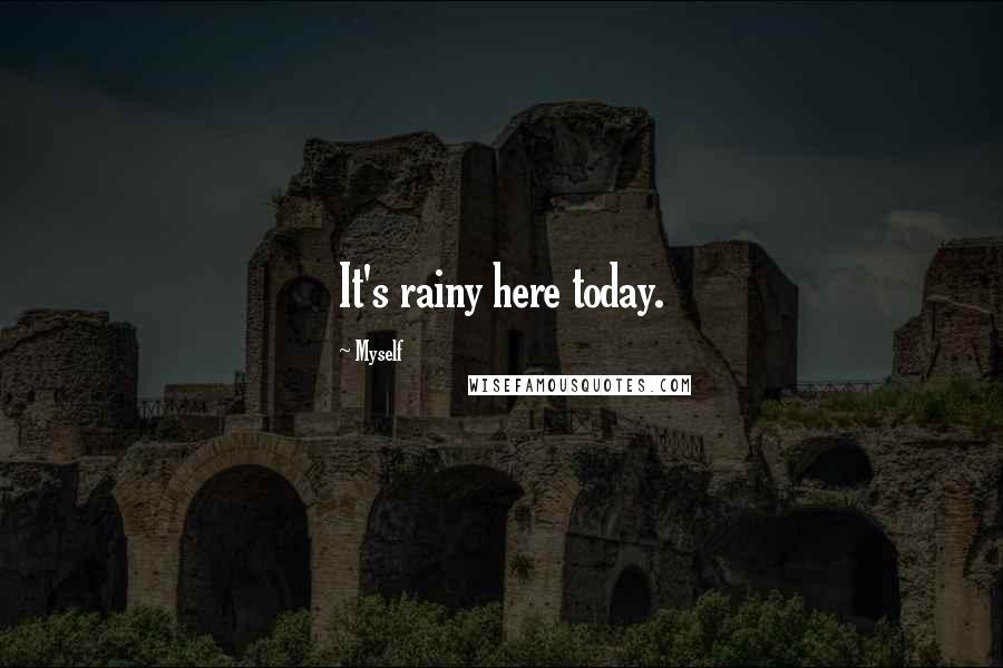 Myself Quotes: It's rainy here today.