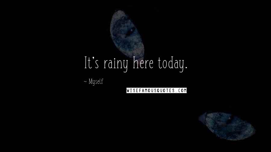Myself Quotes: It's rainy here today.