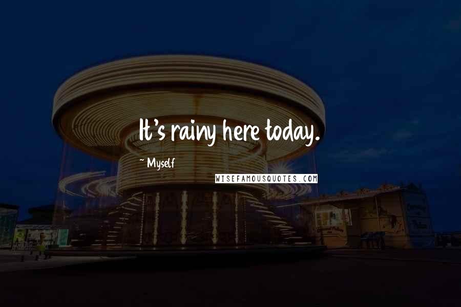 Myself Quotes: It's rainy here today.