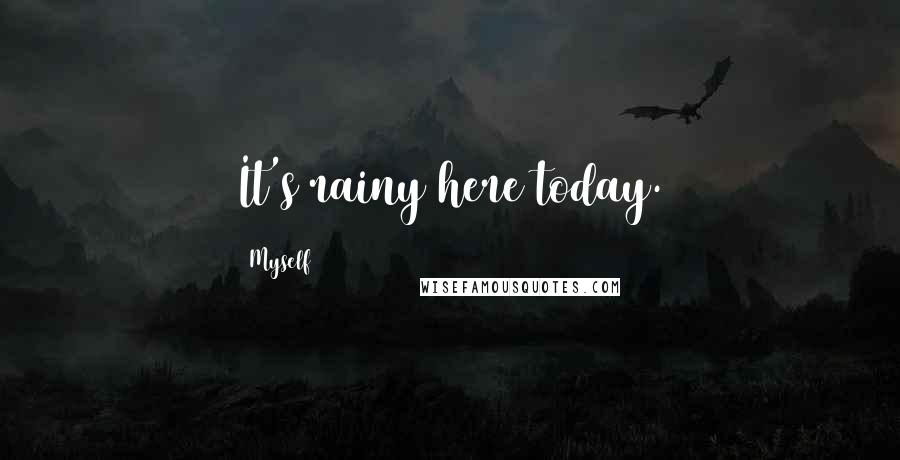 Myself Quotes: It's rainy here today.