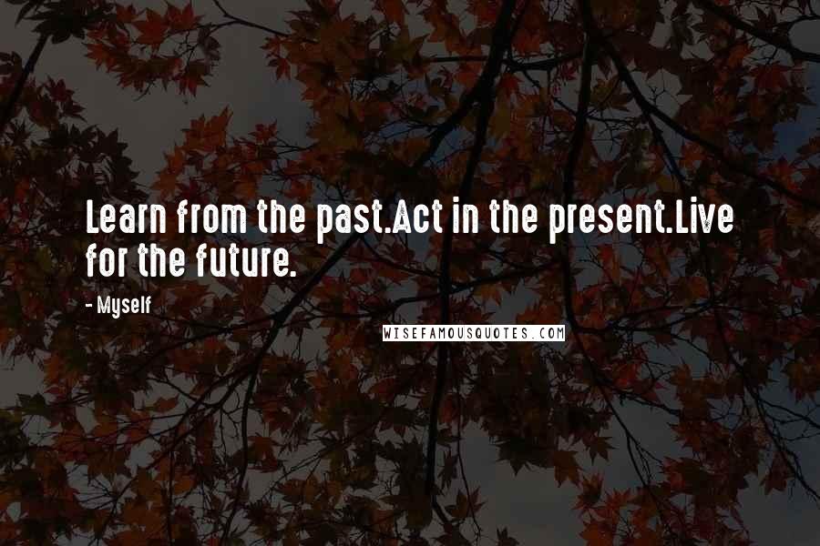 Myself Quotes: Learn from the past.Act in the present.Live for the future.