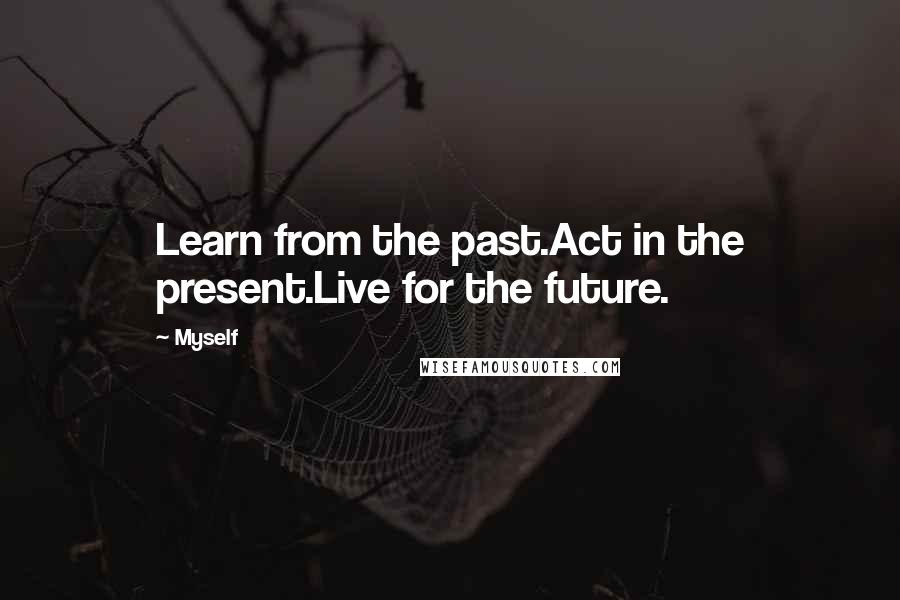 Myself Quotes: Learn from the past.Act in the present.Live for the future.