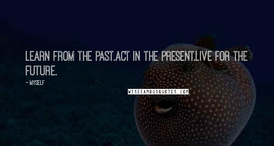 Myself Quotes: Learn from the past.Act in the present.Live for the future.