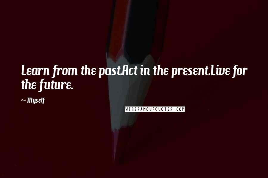 Myself Quotes: Learn from the past.Act in the present.Live for the future.