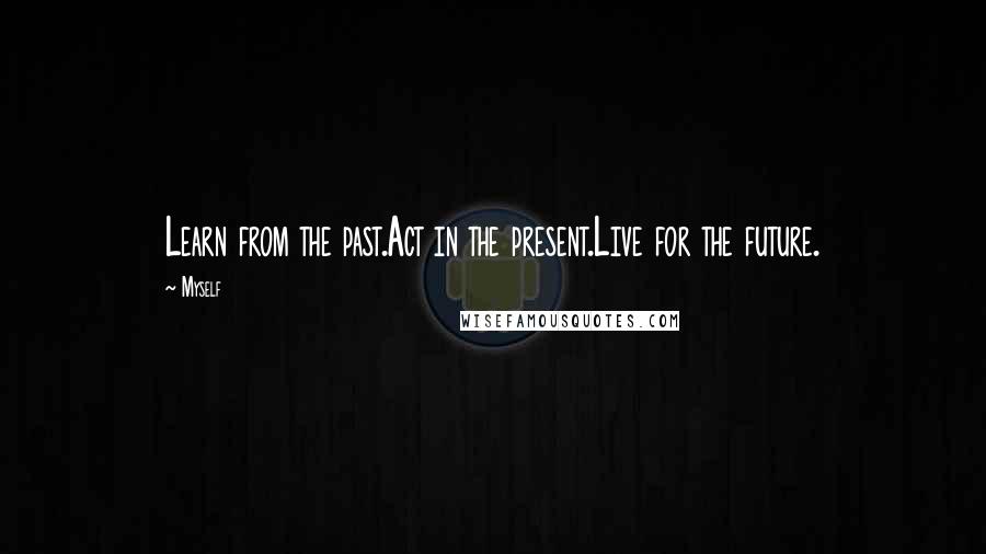 Myself Quotes: Learn from the past.Act in the present.Live for the future.