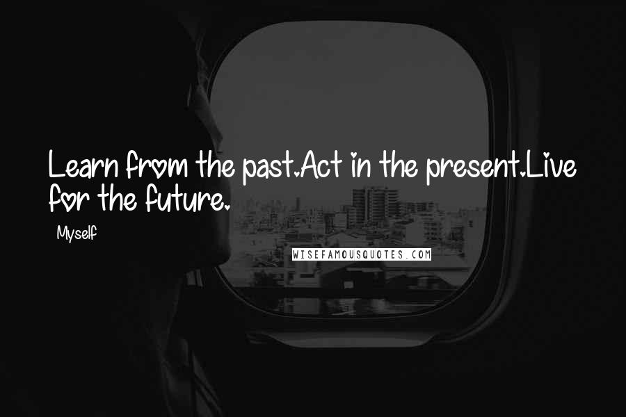 Myself Quotes: Learn from the past.Act in the present.Live for the future.