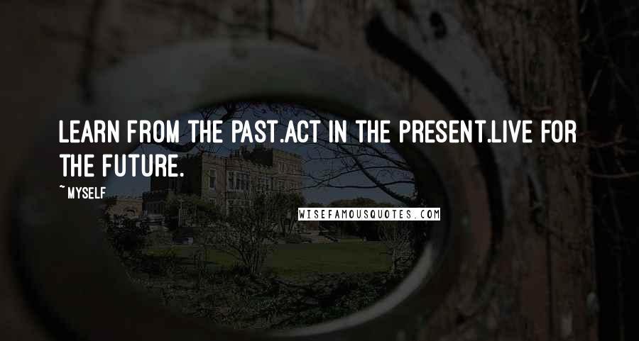 Myself Quotes: Learn from the past.Act in the present.Live for the future.