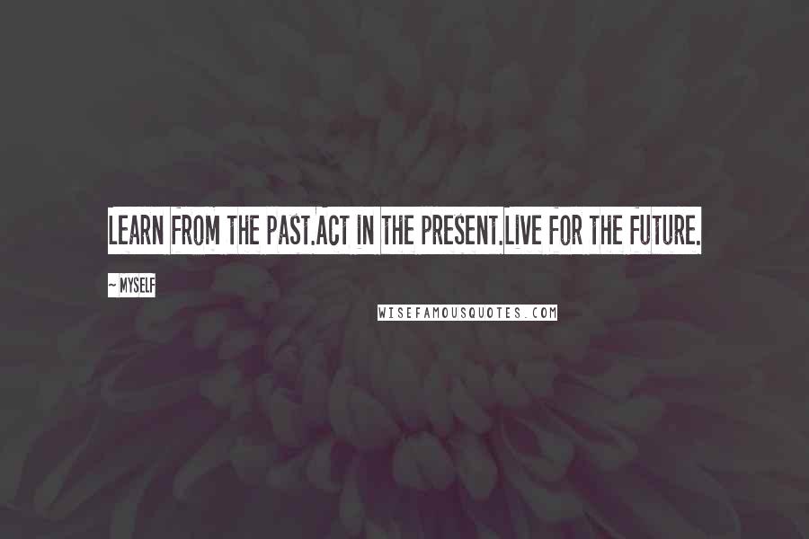 Myself Quotes: Learn from the past.Act in the present.Live for the future.