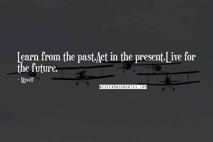 Myself Quotes: Learn from the past.Act in the present.Live for the future.