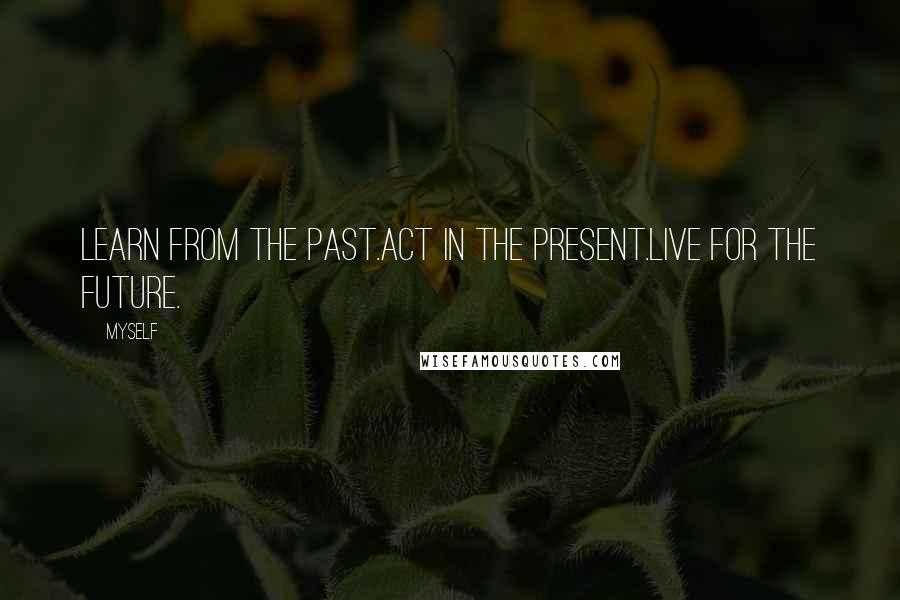 Myself Quotes: Learn from the past.Act in the present.Live for the future.