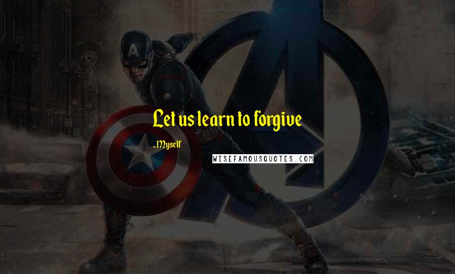 Myself Quotes: Let us learn to forgive