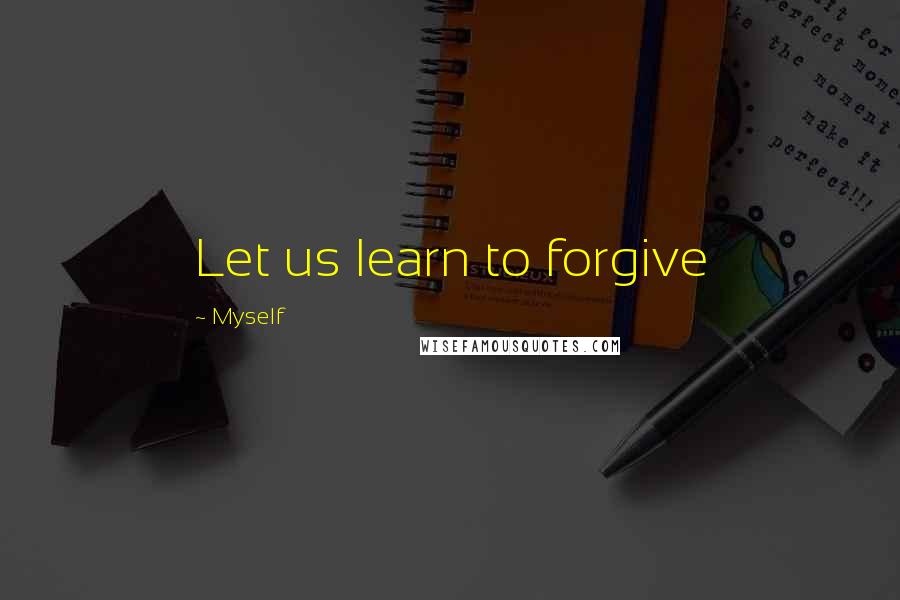 Myself Quotes: Let us learn to forgive