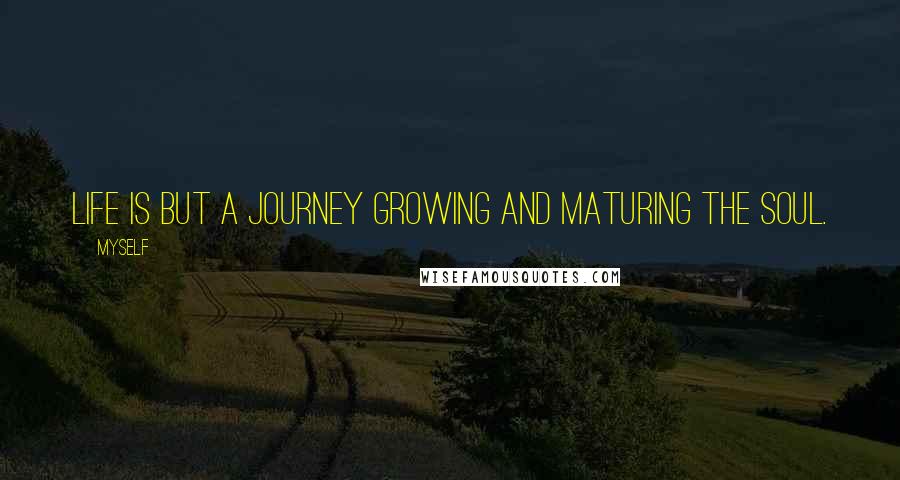 Myself Quotes: Life is but a journey growing and maturing the soul.