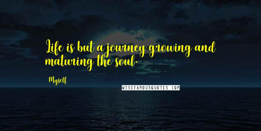Myself Quotes: Life is but a journey growing and maturing the soul.