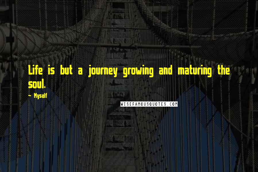 Myself Quotes: Life is but a journey growing and maturing the soul.