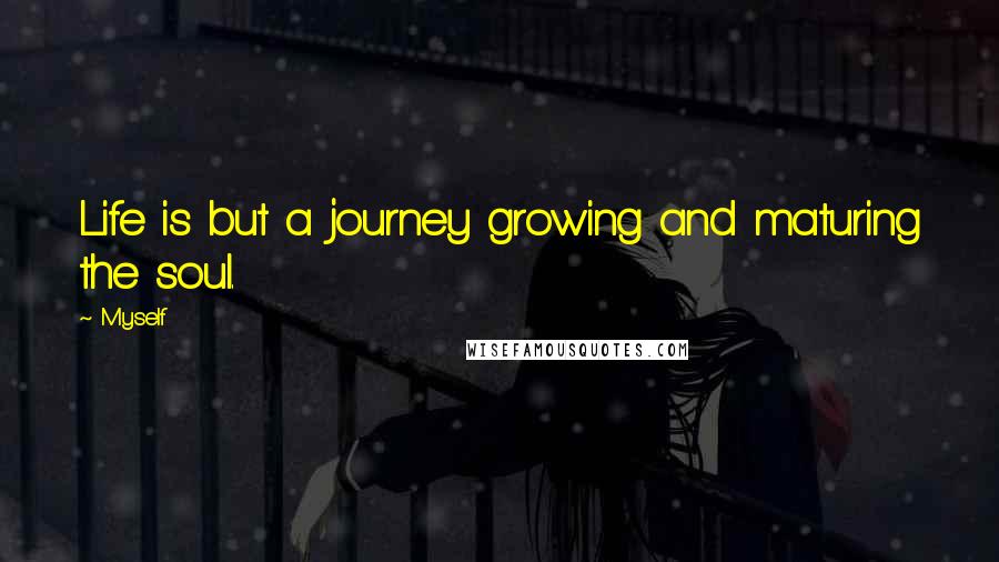 Myself Quotes: Life is but a journey growing and maturing the soul.