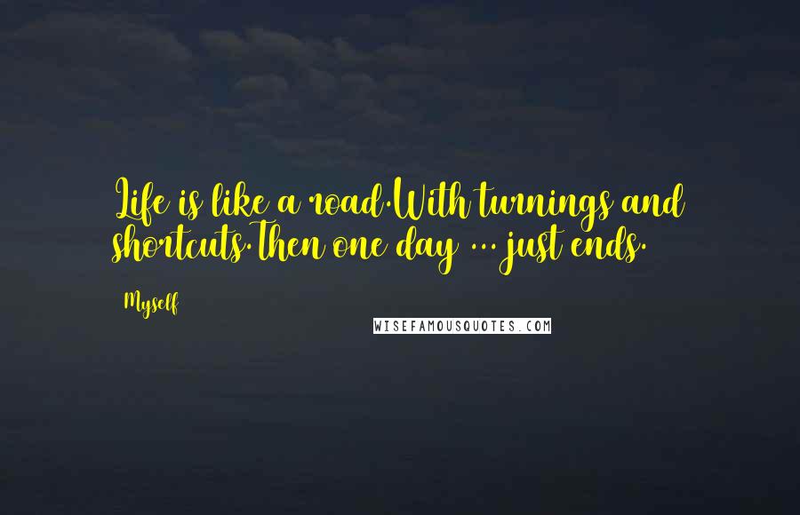 Myself Quotes: Life is like a road.With turnings and shortcuts.Then one day ... just ends.