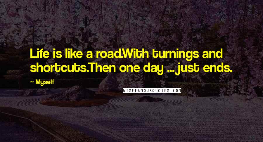 Myself Quotes: Life is like a road.With turnings and shortcuts.Then one day ... just ends.