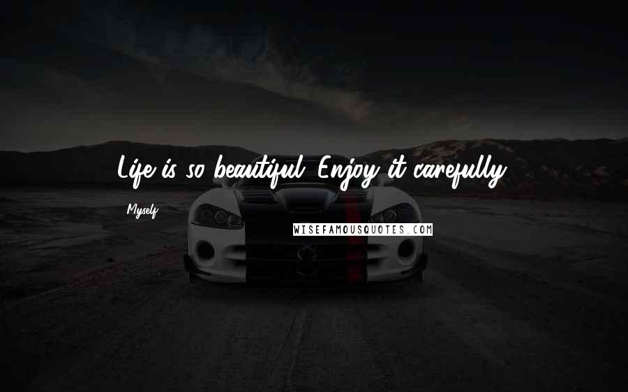 Myself Quotes: Life is so beautiful. Enjoy it carefully.