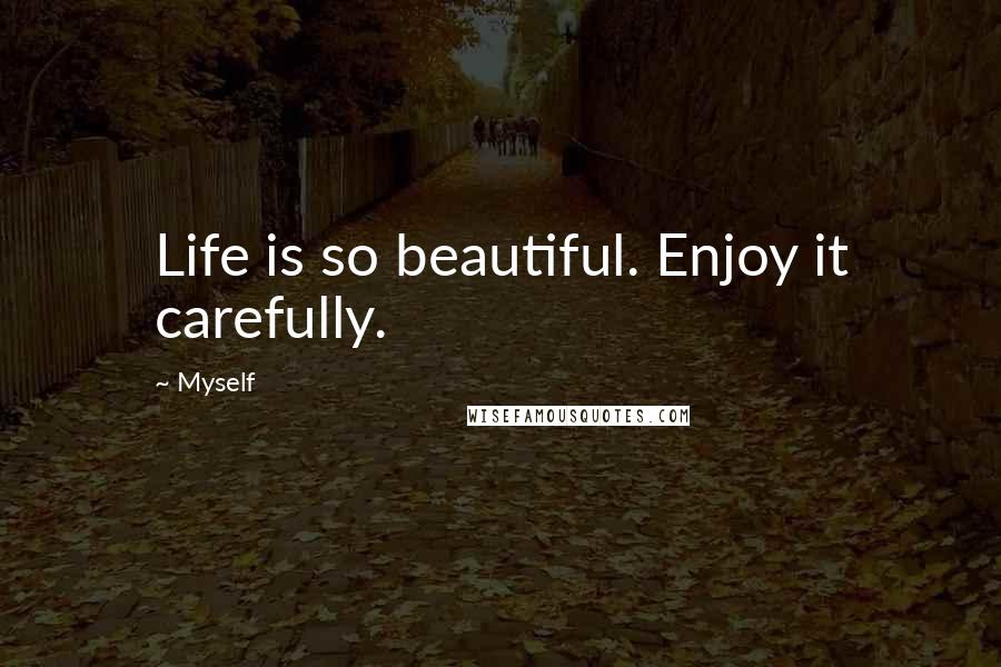 Myself Quotes: Life is so beautiful. Enjoy it carefully.