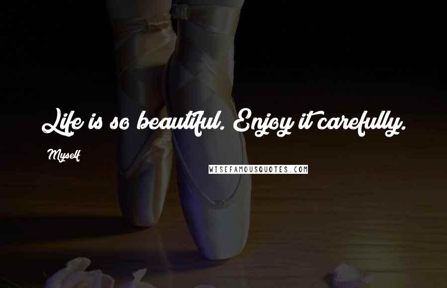 Myself Quotes: Life is so beautiful. Enjoy it carefully.