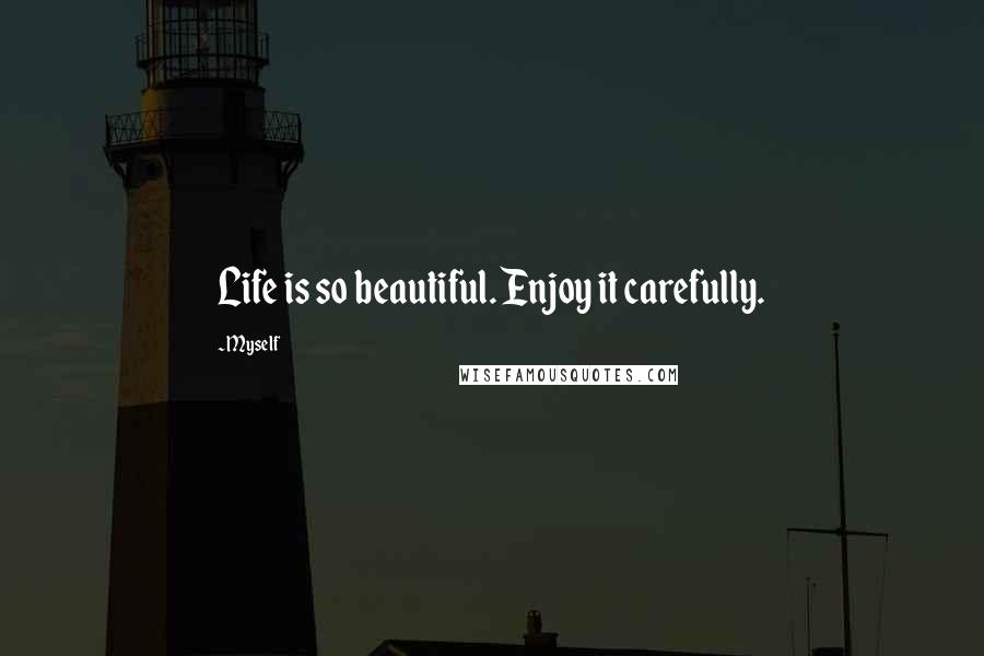 Myself Quotes: Life is so beautiful. Enjoy it carefully.