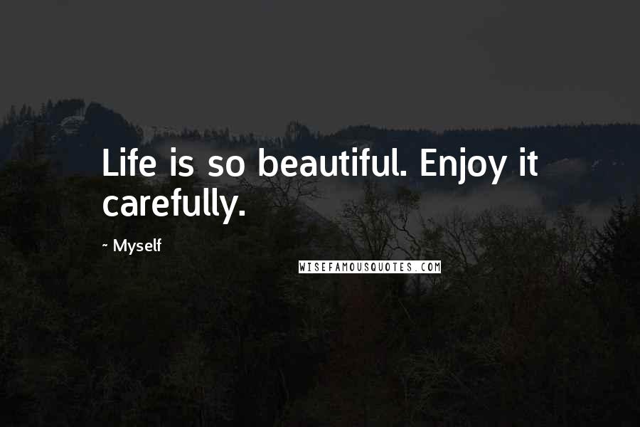 Myself Quotes: Life is so beautiful. Enjoy it carefully.