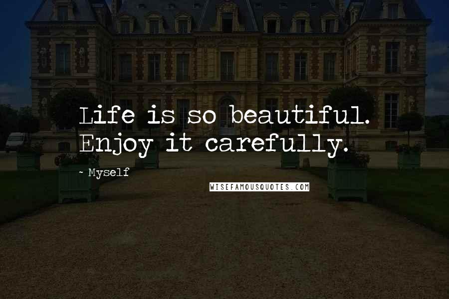 Myself Quotes: Life is so beautiful. Enjoy it carefully.