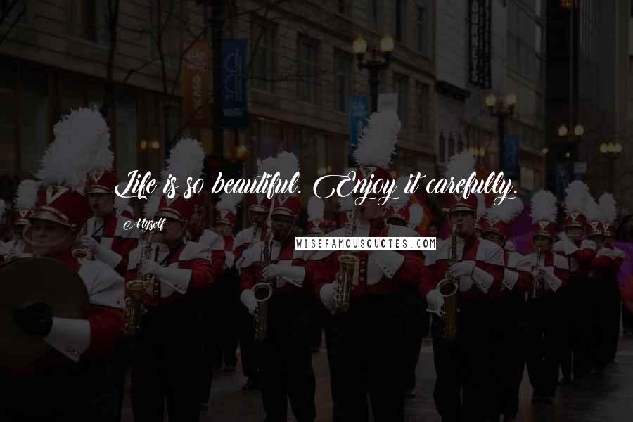 Myself Quotes: Life is so beautiful. Enjoy it carefully.